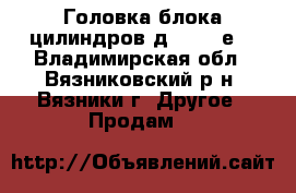 Головка блока цилиндров д-245.35е4 - Владимирская обл., Вязниковский р-н, Вязники г. Другое » Продам   